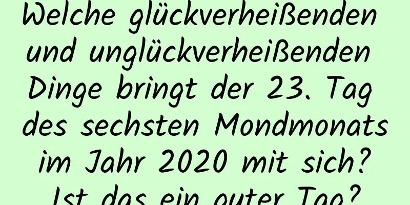 Welche glückverheißenden und unglückverheißenden Dinge bringt der 23. Tag des sechsten Mondmonats im Jahr 2020 mit sich? Ist das ein guter Tag?