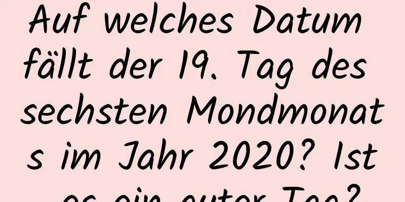 Auf welches Datum fällt der 19. Tag des sechsten Mondmonats im Jahr 2020? Ist es ein guter Tag?