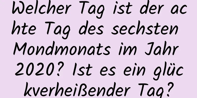 Welcher Tag ist der achte Tag des sechsten Mondmonats im Jahr 2020? Ist es ein glückverheißender Tag?