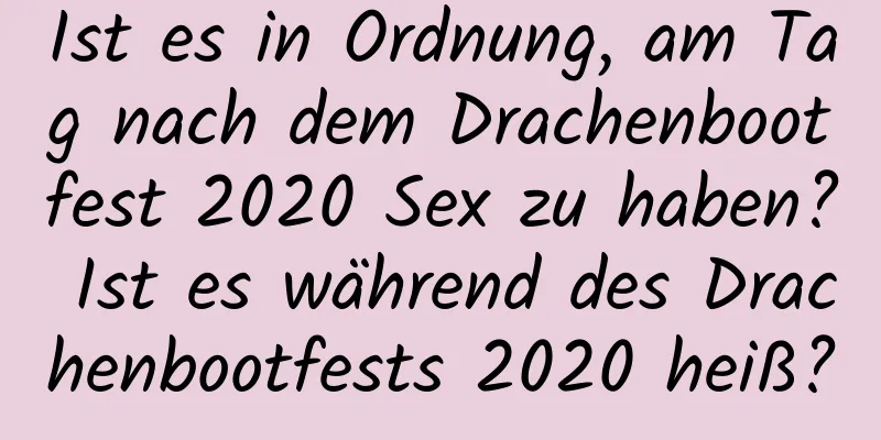 Ist es in Ordnung, am Tag nach dem Drachenbootfest 2020 Sex zu haben? Ist es während des Drachenbootfests 2020 heiß?