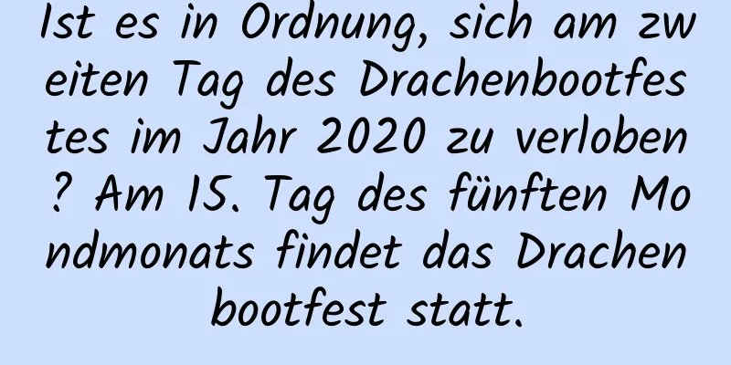 Ist es in Ordnung, sich am zweiten Tag des Drachenbootfestes im Jahr 2020 zu verloben? Am 15. Tag des fünften Mondmonats findet das Drachenbootfest statt.