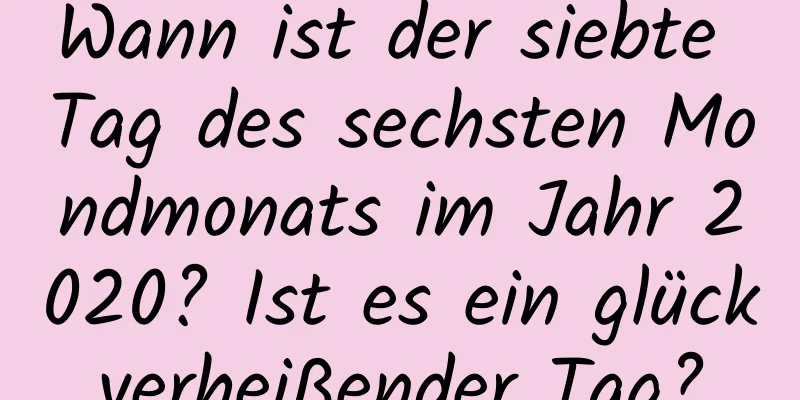 Wann ist der siebte Tag des sechsten Mondmonats im Jahr 2020? Ist es ein glückverheißender Tag?