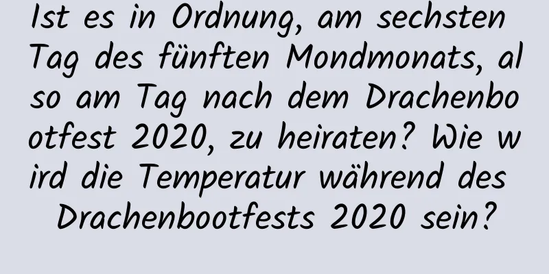 Ist es in Ordnung, am sechsten Tag des fünften Mondmonats, also am Tag nach dem Drachenbootfest 2020, zu heiraten? Wie wird die Temperatur während des Drachenbootfests 2020 sein?