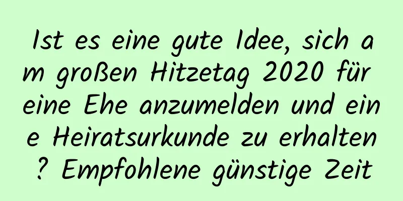 Ist es eine gute Idee, sich am großen Hitzetag 2020 für eine Ehe anzumelden und eine Heiratsurkunde zu erhalten? Empfohlene günstige Zeit