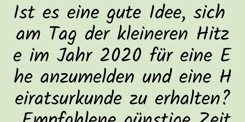 Ist es eine gute Idee, sich am Tag der kleineren Hitze im Jahr 2020 für eine Ehe anzumelden und eine Heiratsurkunde zu erhalten? Empfohlene günstige Zeit