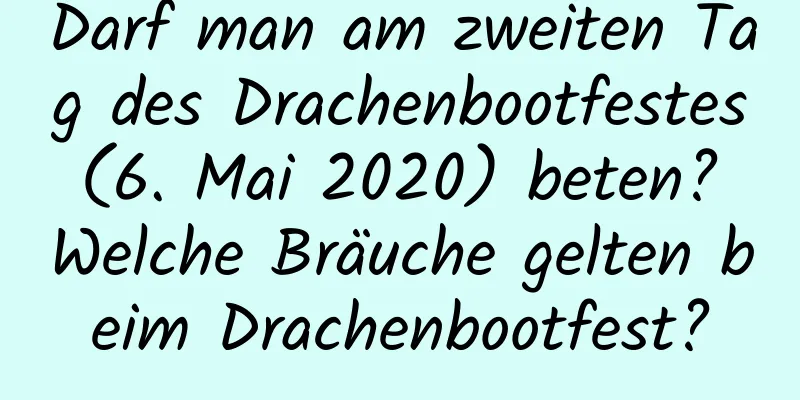 Darf man am zweiten Tag des Drachenbootfestes (6. Mai 2020) beten? Welche Bräuche gelten beim Drachenbootfest?