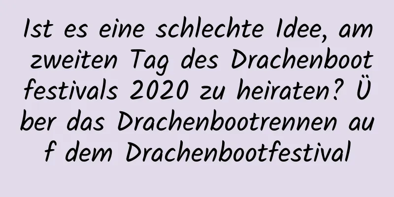 Ist es eine schlechte Idee, am zweiten Tag des Drachenbootfestivals 2020 zu heiraten? Über das Drachenbootrennen auf dem Drachenbootfestival