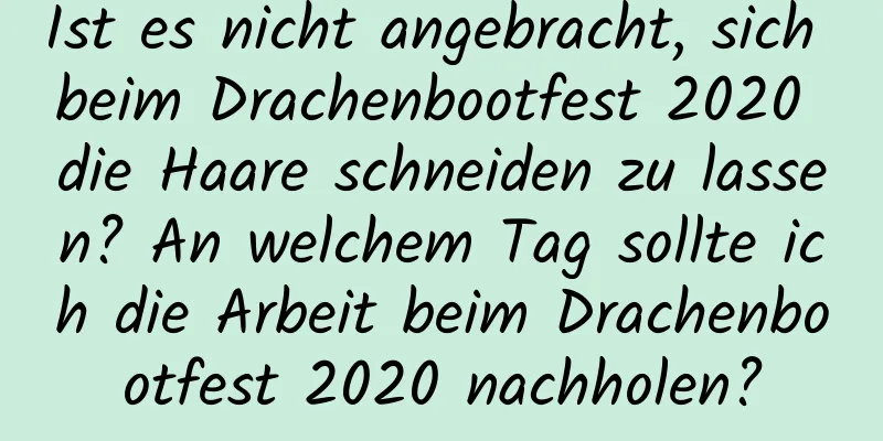 Ist es nicht angebracht, sich beim Drachenbootfest 2020 die Haare schneiden zu lassen? An welchem ​​Tag sollte ich die Arbeit beim Drachenbootfest 2020 nachholen?