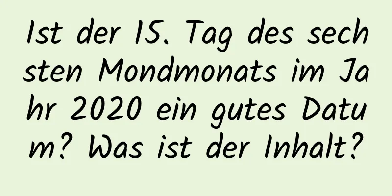 Ist der 15. Tag des sechsten Mondmonats im Jahr 2020 ein gutes Datum? Was ist der Inhalt?