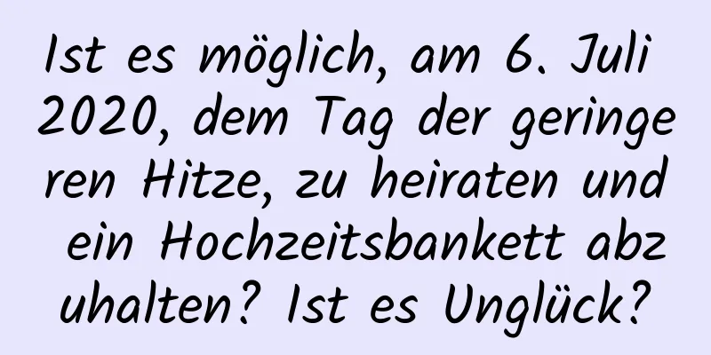 Ist es möglich, am 6. Juli 2020, dem Tag der geringeren Hitze, zu heiraten und ein Hochzeitsbankett abzuhalten? Ist es Unglück?