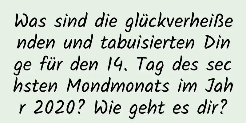 Was sind die glückverheißenden und tabuisierten Dinge für den 14. Tag des sechsten Mondmonats im Jahr 2020? Wie geht es dir?