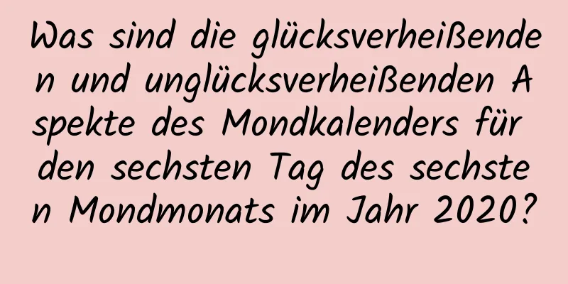 Was sind die glücksverheißenden und unglücksverheißenden Aspekte des Mondkalenders für den sechsten Tag des sechsten Mondmonats im Jahr 2020?