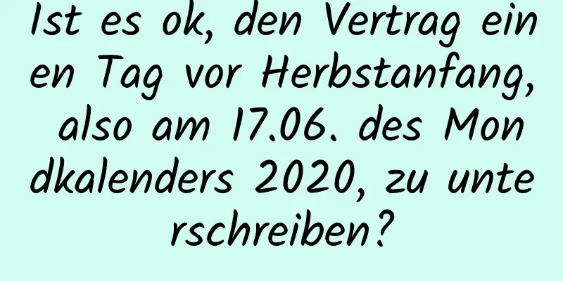 Ist es ok, den Vertrag einen Tag vor Herbstanfang, also am 17.06. des Mondkalenders 2020, zu unterschreiben?