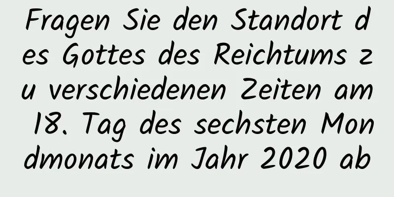 Fragen Sie den Standort des Gottes des Reichtums zu verschiedenen Zeiten am 18. Tag des sechsten Mondmonats im Jahr 2020 ab