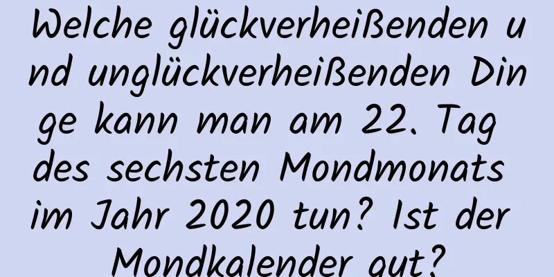 Welche glückverheißenden und unglückverheißenden Dinge kann man am 22. Tag des sechsten Mondmonats im Jahr 2020 tun? Ist der Mondkalender gut?