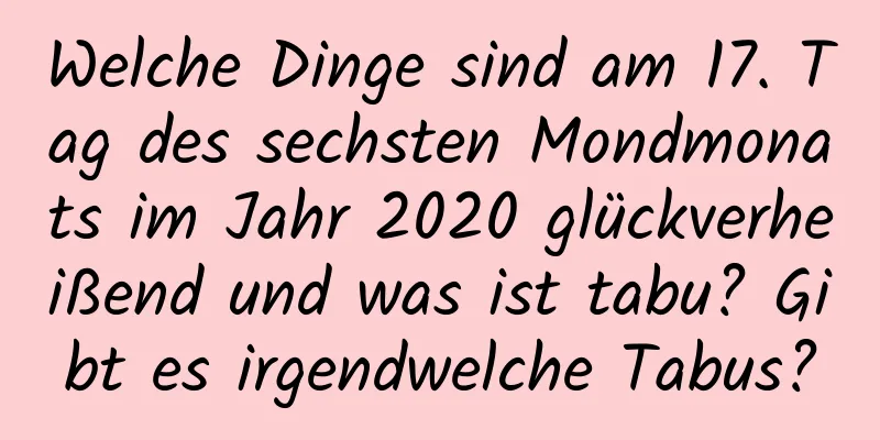 Welche Dinge sind am 17. Tag des sechsten Mondmonats im Jahr 2020 glückverheißend und was ist tabu? Gibt es irgendwelche Tabus?