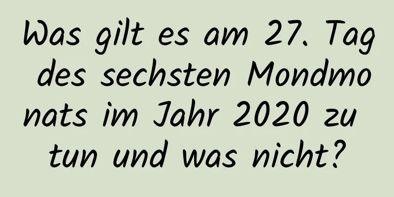 Was gilt es am 27. Tag des sechsten Mondmonats im Jahr 2020 zu tun und was nicht?