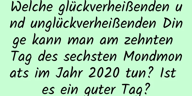 Welche glückverheißenden und unglückverheißenden Dinge kann man am zehnten Tag des sechsten Mondmonats im Jahr 2020 tun? Ist es ein guter Tag?