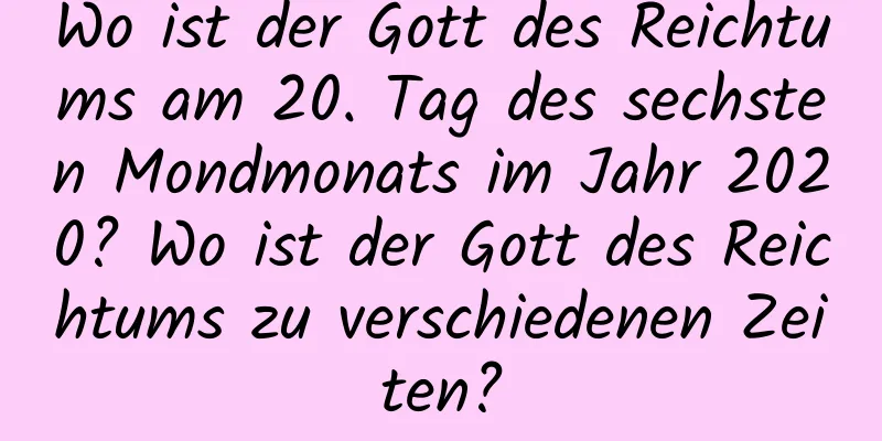 Wo ist der Gott des Reichtums am 20. Tag des sechsten Mondmonats im Jahr 2020? Wo ist der Gott des Reichtums zu verschiedenen Zeiten?