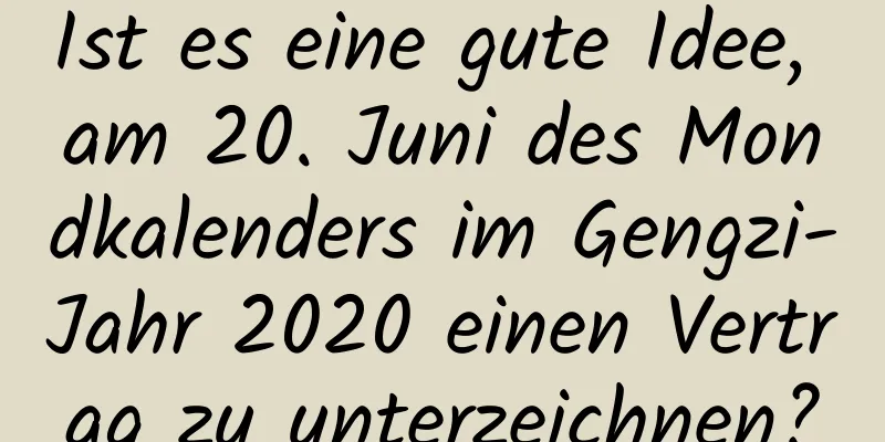 Ist es eine gute Idee, am 20. Juni des Mondkalenders im Gengzi-Jahr 2020 einen Vertrag zu unterzeichnen?