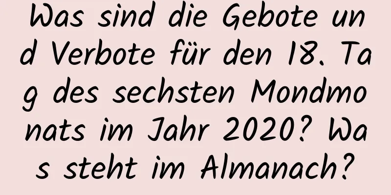 Was sind die Gebote und Verbote für den 18. Tag des sechsten Mondmonats im Jahr 2020? Was steht im Almanach?