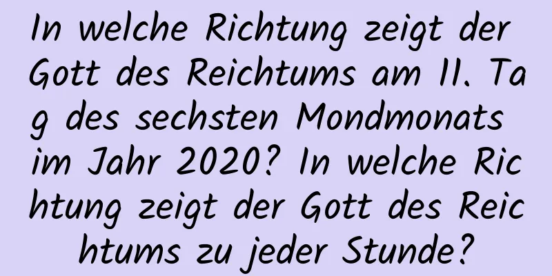 In welche Richtung zeigt der Gott des Reichtums am 11. Tag des sechsten Mondmonats im Jahr 2020? In welche Richtung zeigt der Gott des Reichtums zu jeder Stunde?