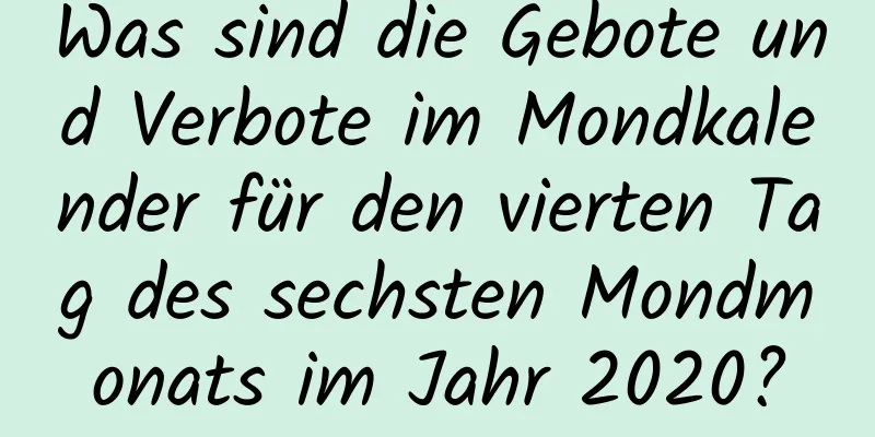 Was sind die Gebote und Verbote im Mondkalender für den vierten Tag des sechsten Mondmonats im Jahr 2020?