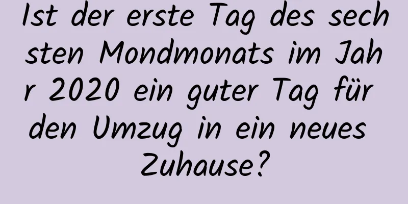 Ist der erste Tag des sechsten Mondmonats im Jahr 2020 ein guter Tag für den Umzug in ein neues Zuhause?