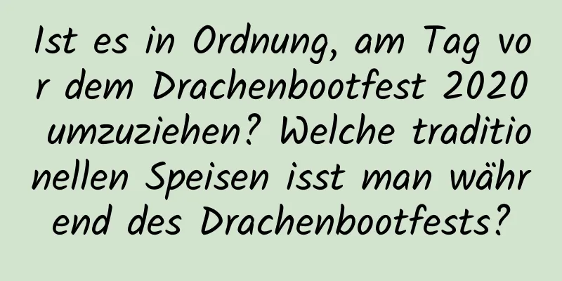 Ist es in Ordnung, am Tag vor dem Drachenbootfest 2020 umzuziehen? Welche traditionellen Speisen isst man während des Drachenbootfests?