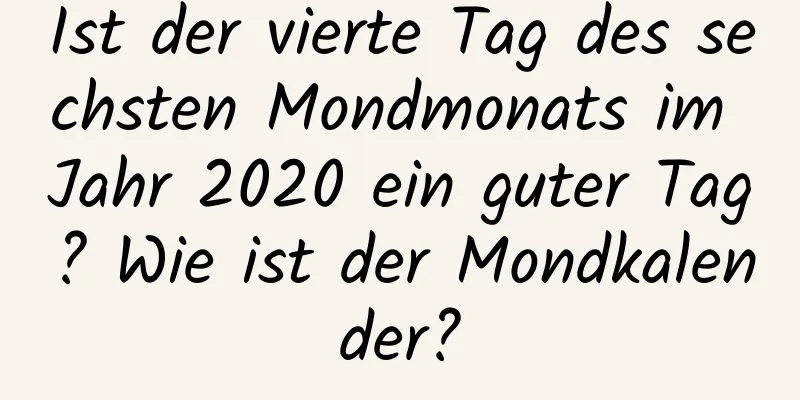 Ist der vierte Tag des sechsten Mondmonats im Jahr 2020 ein guter Tag? Wie ist der Mondkalender?