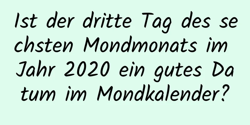 Ist der dritte Tag des sechsten Mondmonats im Jahr 2020 ein gutes Datum im Mondkalender?