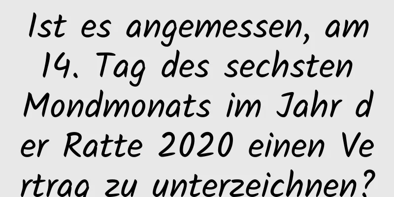 Ist es angemessen, am 14. Tag des sechsten Mondmonats im Jahr der Ratte 2020 einen Vertrag zu unterzeichnen?