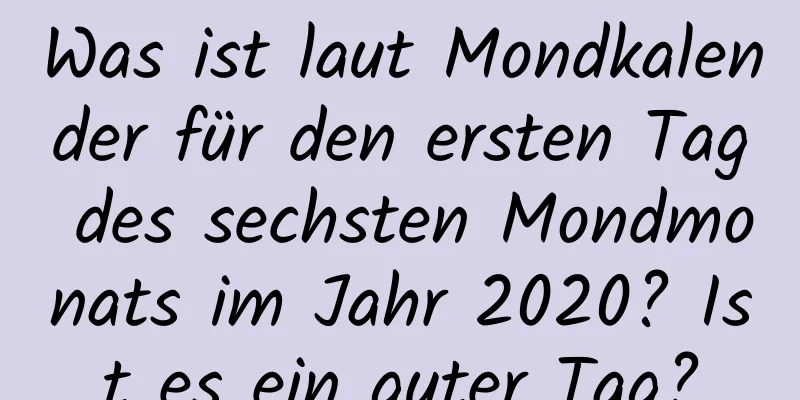 Was ist laut Mondkalender für den ersten Tag des sechsten Mondmonats im Jahr 2020? Ist es ein guter Tag?