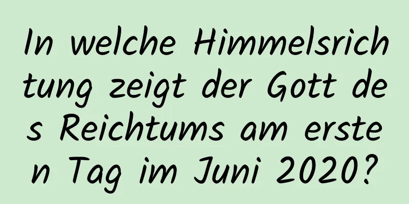 In welche Himmelsrichtung zeigt der Gott des Reichtums am ersten Tag im Juni 2020?