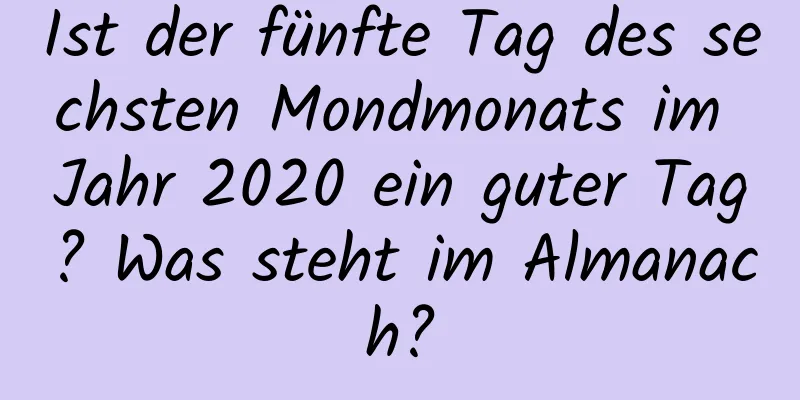 Ist der fünfte Tag des sechsten Mondmonats im Jahr 2020 ein guter Tag? Was steht im Almanach?