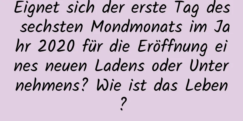 Eignet sich der erste Tag des sechsten Mondmonats im Jahr 2020 für die Eröffnung eines neuen Ladens oder Unternehmens? Wie ist das Leben?