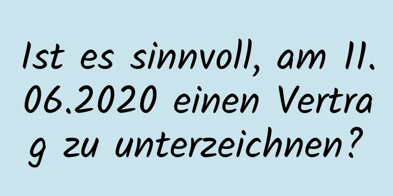 Ist es sinnvoll, am 11.06.2020 einen Vertrag zu unterzeichnen?