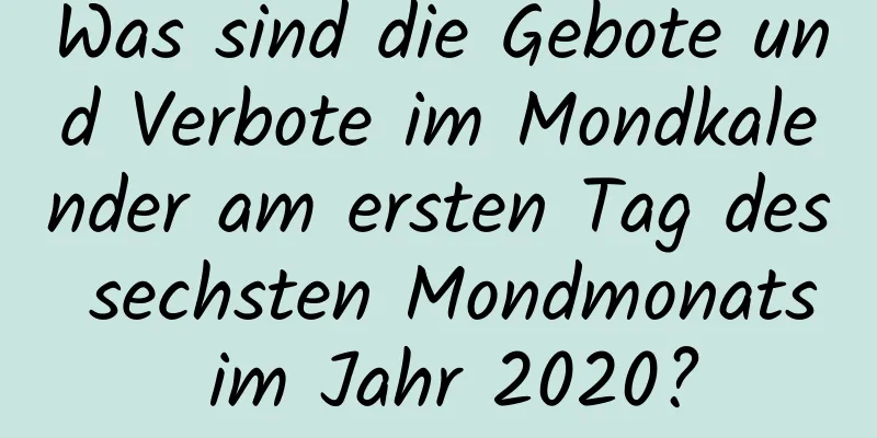 Was sind die Gebote und Verbote im Mondkalender am ersten Tag des sechsten Mondmonats im Jahr 2020?