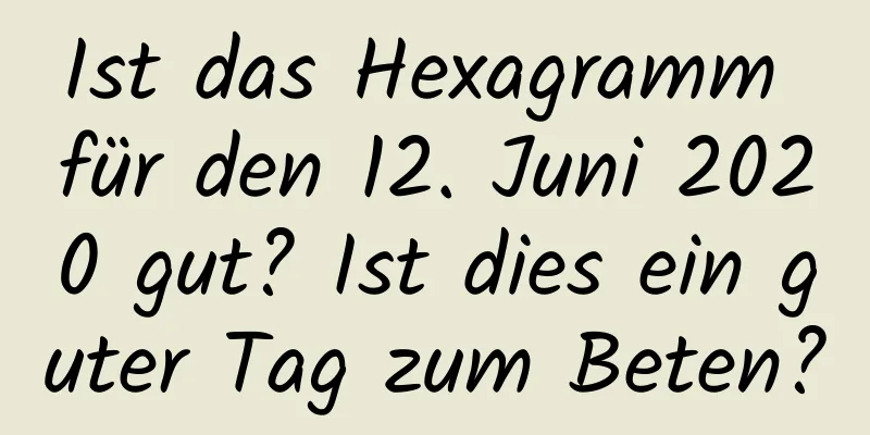 Ist das Hexagramm für den 12. Juni 2020 gut? Ist dies ein guter Tag zum Beten?