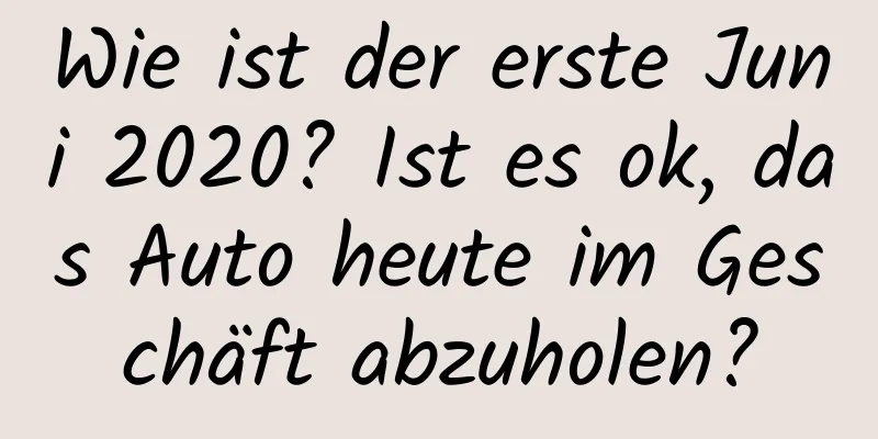 Wie ist der erste Juni 2020? Ist es ok, das Auto heute im Geschäft abzuholen?