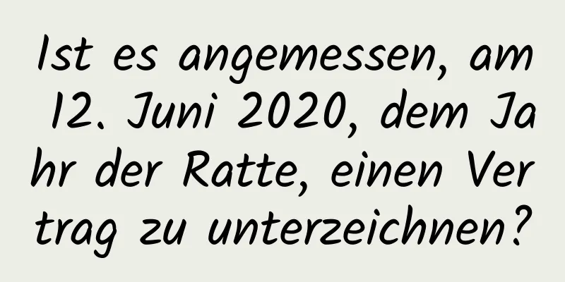 Ist es angemessen, am 12. Juni 2020, dem Jahr der Ratte, einen Vertrag zu unterzeichnen?