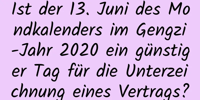 Ist der 13. Juni des Mondkalenders im Gengzi-Jahr 2020 ein günstiger Tag für die Unterzeichnung eines Vertrags?