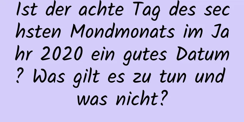 Ist der achte Tag des sechsten Mondmonats im Jahr 2020 ein gutes Datum? Was gilt es zu tun und was nicht?