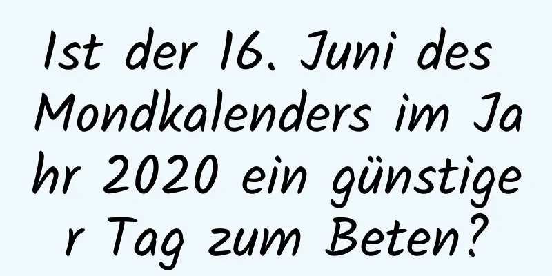 Ist der 16. Juni des Mondkalenders im Jahr 2020 ein günstiger Tag zum Beten?