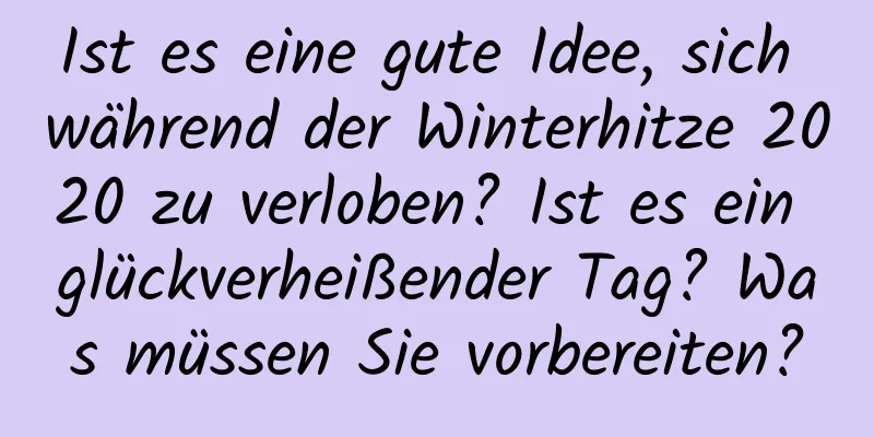 Ist es eine gute Idee, sich während der Winterhitze 2020 zu verloben? Ist es ein glückverheißender Tag? Was müssen Sie vorbereiten?