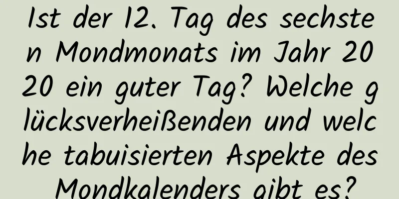 Ist der 12. Tag des sechsten Mondmonats im Jahr 2020 ein guter Tag? Welche glücksverheißenden und welche tabuisierten Aspekte des Mondkalenders gibt es?