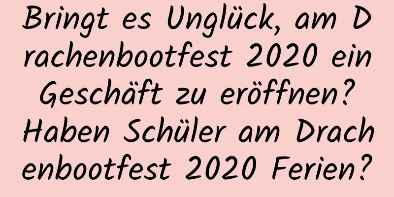 Bringt es Unglück, am Drachenbootfest 2020 ein Geschäft zu eröffnen? Haben Schüler am Drachenbootfest 2020 Ferien?