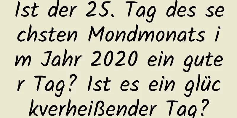 Ist der 25. Tag des sechsten Mondmonats im Jahr 2020 ein guter Tag? Ist es ein glückverheißender Tag?