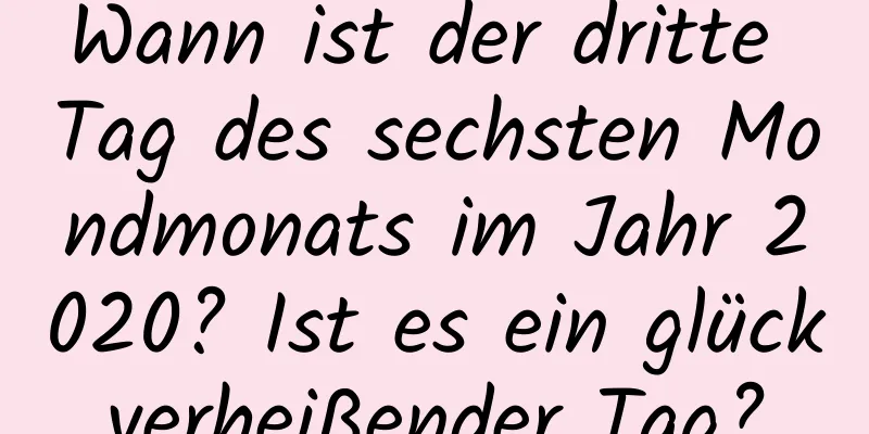 Wann ist der dritte Tag des sechsten Mondmonats im Jahr 2020? Ist es ein glückverheißender Tag?