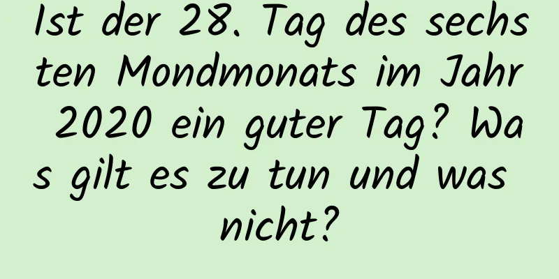 Ist der 28. Tag des sechsten Mondmonats im Jahr 2020 ein guter Tag? Was gilt es zu tun und was nicht?